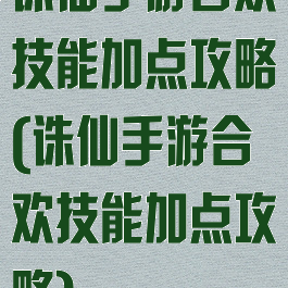 诛仙手游合欢技能加点攻略(诛仙手游合欢技能加点攻略)