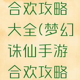 诛仙手游合欢攻略大全(梦幻诛仙手游合欢攻略大全)