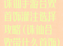 诛仙手游合欢首饰灌注选择攻略(诛仙合欢带什么首饰)