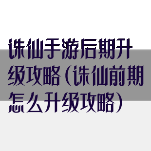 诛仙手游后期升级攻略(诛仙前期怎么升级攻略)