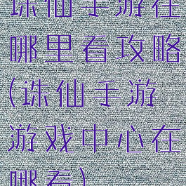 诛仙手游在哪里看攻略(诛仙手游游戏中心在哪看)