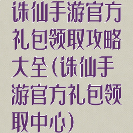 诛仙手游官方礼包领取攻略大全(诛仙手游官方礼包领取中心)