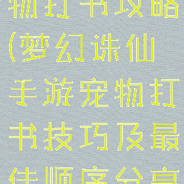 诛仙手游宠物打书攻略(梦幻诛仙手游宠物打书技巧及最佳顺序分享)