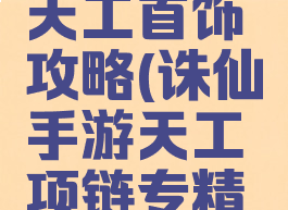 诛仙手游天工首饰攻略(诛仙手游天工项链专精材料)