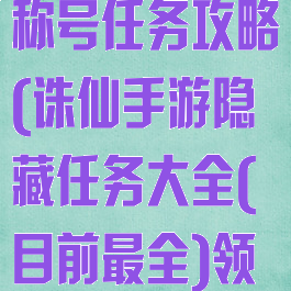 诛仙手游奇遇称号任务攻略(诛仙手游隐藏任务大全(目前最全)领取法宝称号)