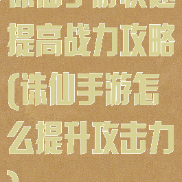诛仙手游快速提高战力攻略(诛仙手游怎么提升攻击力)