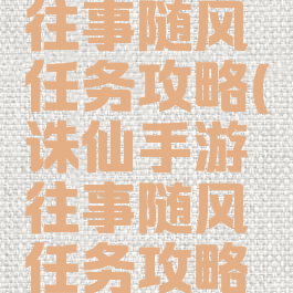 诛仙手游往事随风任务攻略(诛仙手游往事随风任务攻略大全)