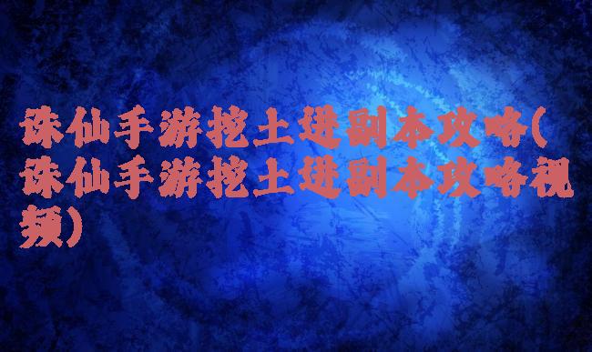 诛仙手游挖土进副本攻略(诛仙手游挖土进副本攻略视频)