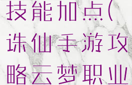 诛仙手游攻略云梦职业技能加点(诛仙手游攻略云梦职业技能加点推荐)