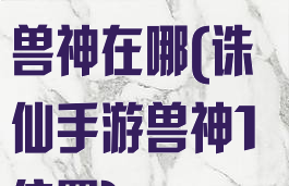 诛仙手游攻略兽神在哪(诛仙手游兽神1位置)