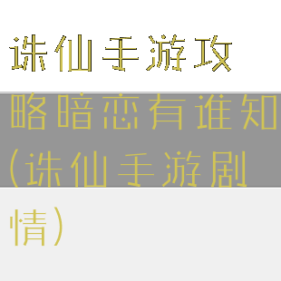 诛仙手游攻略暗恋有谁知(诛仙手游剧情)