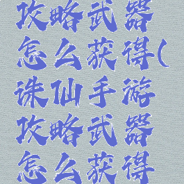 诛仙手游攻略武器怎么获得(诛仙手游攻略武器怎么获得视频)