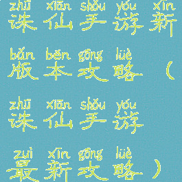 诛仙手游新版本攻略(诛仙手游最新攻略)