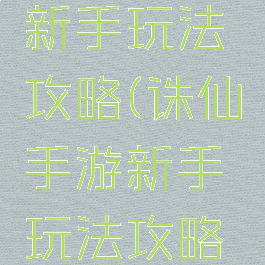 诛仙手游新手玩法攻略(诛仙手游新手玩法攻略视频)