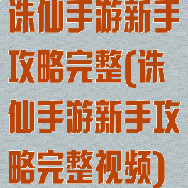 诛仙手游新手攻略完整(诛仙手游新手攻略完整视频)