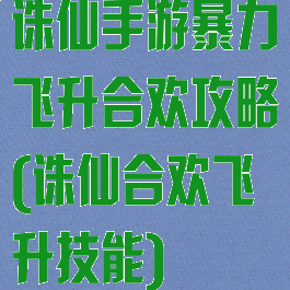 诛仙手游暴力飞升合欢攻略(诛仙合欢飞升技能)