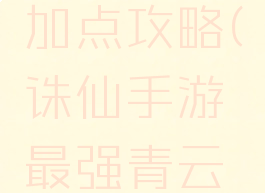 诛仙手游最强青云加点攻略(诛仙手游最强青云加点攻略图)