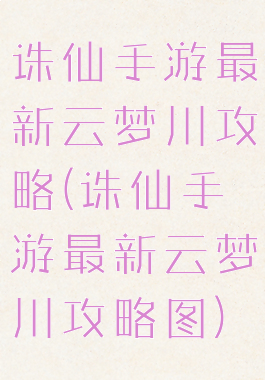 诛仙手游最新云梦川攻略(诛仙手游最新云梦川攻略图)