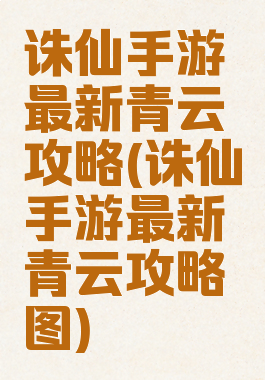诛仙手游最新青云攻略(诛仙手游最新青云攻略图)