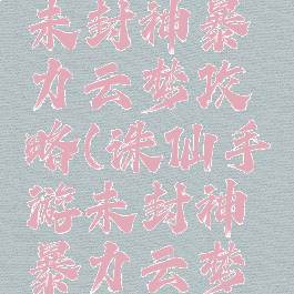 诛仙手游未封神暴力云梦攻略(诛仙手游未封神暴力云梦攻略图)