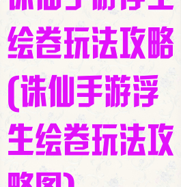 诛仙手游浮生绘卷玩法攻略(诛仙手游浮生绘卷玩法攻略图)
