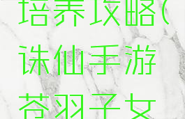诛仙手游苍羽子女培养攻略(诛仙手游苍羽子女培养攻略视频)