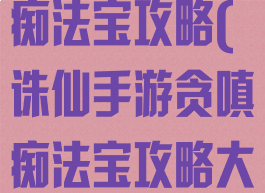 诛仙手游贪嗔痴法宝攻略(诛仙手游贪嗔痴法宝攻略大全)