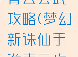 诛仙手游青云会武攻略(梦幻新诛仙手游青云攻略)