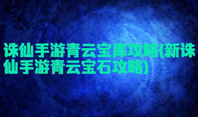 诛仙手游青云宝库攻略(新诛仙手游青云宝石攻略)