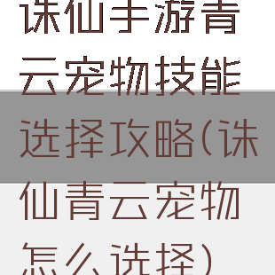 诛仙手游青云宠物技能选择攻略(诛仙青云宠物怎么选择)