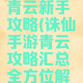 诛仙手游青云新手攻略(诛仙手游青云攻略汇总全方位解析前期...)