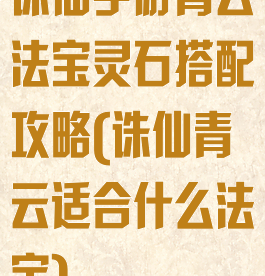 诛仙手游青云法宝灵石搭配攻略(诛仙青云适合什么法宝)