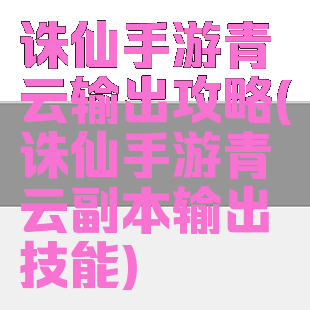 诛仙手游青云输出攻略(诛仙手游青云副本输出技能)