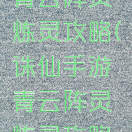 诛仙手游青云阵灵炼灵攻略(诛仙手游青云阵灵炼灵攻略视频)