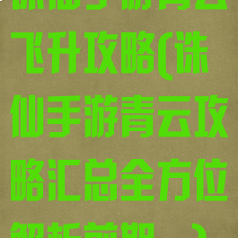 诛仙手游青云飞升攻略(诛仙手游青云攻略汇总全方位解析前期...)