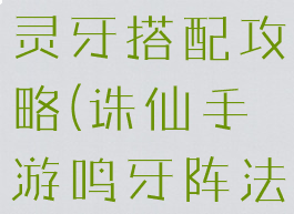 诛仙手游阵灵牙搭配攻略(诛仙手游鸣牙阵法)