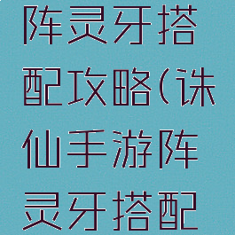 诛仙手游阵灵牙搭配攻略(诛仙手游阵灵牙搭配攻略图)