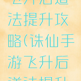 诛仙手游飞升后道法提升攻略(诛仙手游飞升后道法提升攻略图)