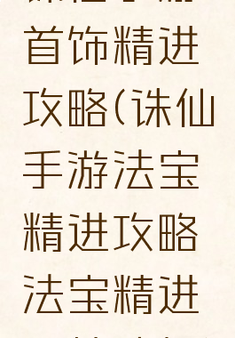 诛仙手游首饰精进攻略(诛仙手游法宝精进攻略法宝精进属性选择)