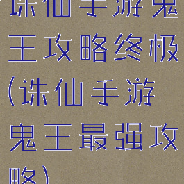 诛仙手游鬼王攻略终极(诛仙手游鬼王最强攻略)