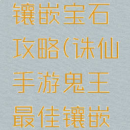 诛仙手游鬼王最佳镶嵌宝石攻略(诛仙手游鬼王最佳镶嵌宝石攻略大全)