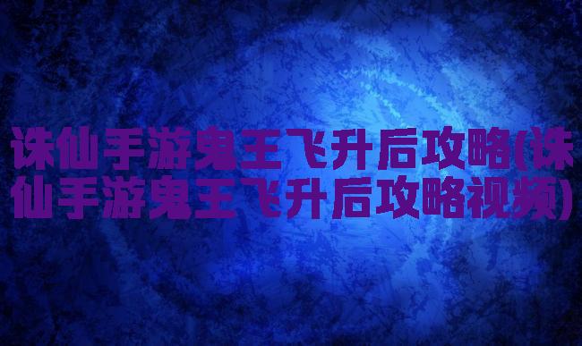 诛仙手游鬼王飞升后攻略(诛仙手游鬼王飞升后攻略视频)