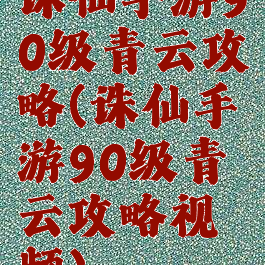 诛仙手游90级青云攻略(诛仙手游90级青云攻略视频)