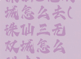诛仙3无双城怎么去(诛仙三无双城怎么进去)