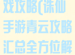 诛仙2青云游戏攻略(诛仙手游青云攻略汇总全方位解析前期...)