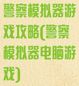 警察模拟器游戏攻略(警察模拟器电脑游戏)