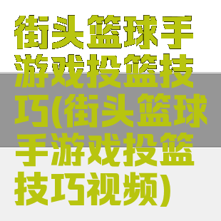 街头篮球手游戏投篮技巧(街头篮球手游戏投篮技巧视频)