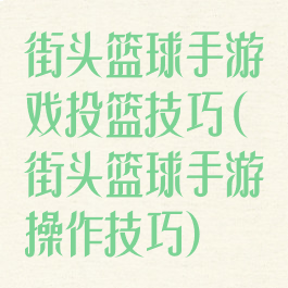 街头篮球手游戏投篮技巧(街头篮球手游操作技巧)