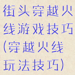 街头穿越火线游戏技巧(穿越火线玩法技巧)