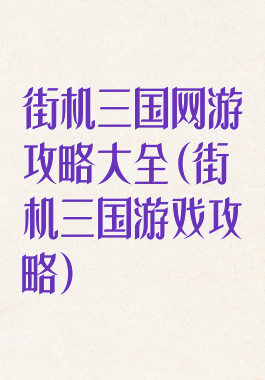 街机三国网游攻略大全(街机三国游戏攻略)